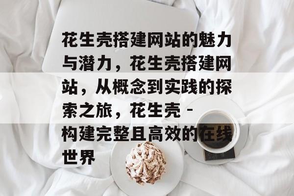 花生壳搭建网站的魅力与潜力,花生壳搭建网站,从概念到实践的探索之旅,花生壳 - 构建完整且高效的在线世界 花生壳搭建网站的魅力与潜力,花生壳搭建网站,从概念到实践的探索之旅,花生壳 - 构建完整且高效的在线世界