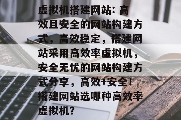 虚拟机搭建网站: 高效且安全的网站构建方式，高效稳定，搭建网站采用高效率虚拟机，安全无忧的网站构建方式分享，高效+安全！搭建网站选哪种高效率虚拟机？