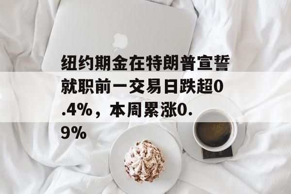 纽约期金在特朗普宣誓就职前一交易日跌超0.4%,本周累涨0.9% 纽约期金在特朗普宣誓就职前一交易日跌超0.4%,本周累涨0.9%