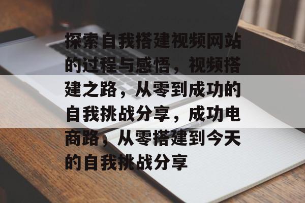 探索自我搭建视频网站的过程与感悟,视频搭建之路,从零到成功的自我挑战分享,成功电商路,从零搭建到今天的自我挑战分享 探索自我搭建视频网站的过程与感悟,视频搭建之路,从零到成功的自我挑战分享,成功电商路,从零搭建到今天的自我挑战分享