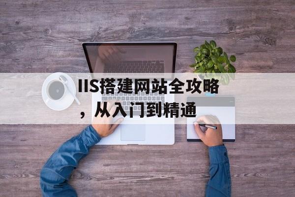 IIS搭建网站全攻略,从入门到精通 IIS搭建网站全攻略,从入门到精通