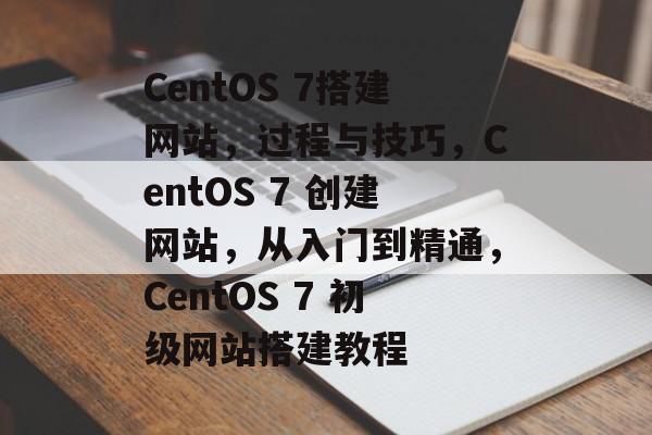 CentOS 7搭建网站,过程与技巧,CentOS 7 创建网站,从入门到精通,CentOS 7 初级网站搭建教程 CentOS 7搭建网站,过程与技巧,CentOS 7 创建网站,从入门到精通,CentOS 7 初级网站搭建教程