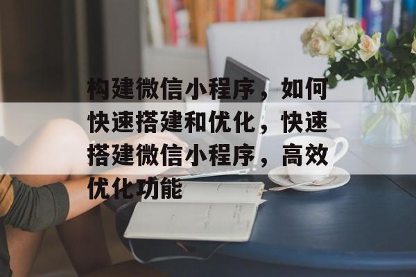 构建微信小程序,如何快速搭建和优化,快速搭建微信小程序,高效优化功能 构建微信小程序,如何快速搭建和优化,快速搭建微信小程序,高效优化功能