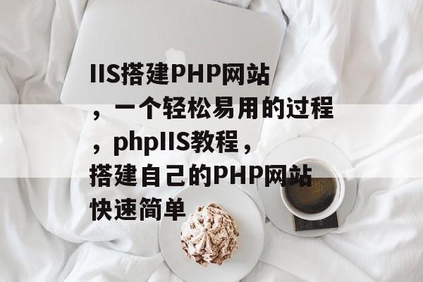 IIS搭建PHP网站，一个轻松易用的过程，phpIIS教程，搭建自己的PHP网站快速简单