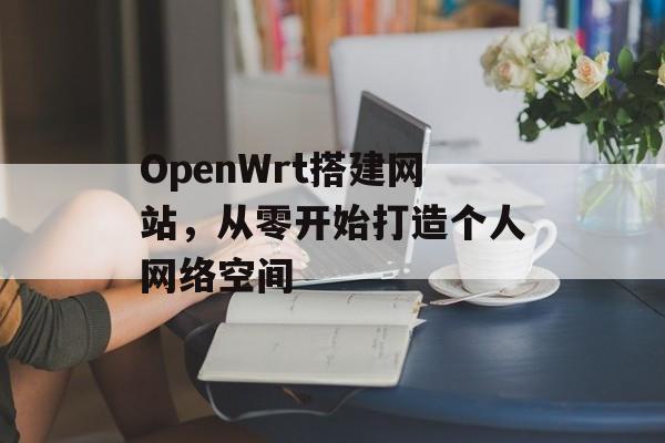 OpenWrt搭建网站,从零开始打造个人网络空间 OpenWrt搭建网站,从零开始打造个人网络空间