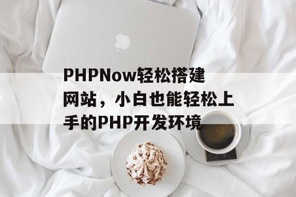 PHPNow轻松搭建网站,小白也能轻松上手的PHP开发环境 PHPNow轻松搭建网站,小白也能轻松上手的PHP开发环境