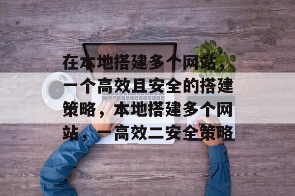 在本地搭建多个网站,一个高效且安全的搭建策略,本地搭建多个网站,一高效二安全策略 在本地搭建多个网站,一个高效且安全的搭建策略,本地搭建多个网站,一高效二安全策略