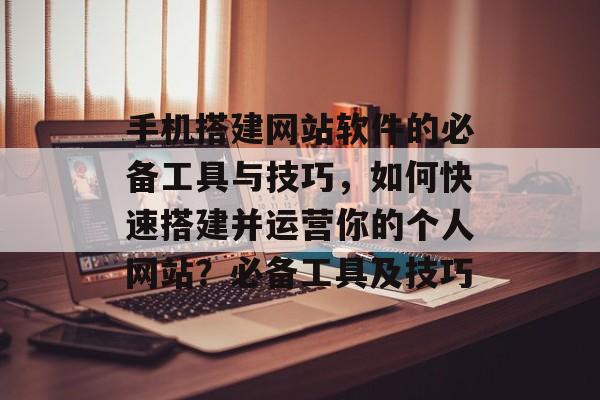 手机搭建网站软件的必备工具与技巧,如何快速搭建并运营你的个人网站?必备工具及技巧 手机搭建网站软件的必备工具与技巧,如何快速搭建并运营你的个人网站?必备工具及技巧