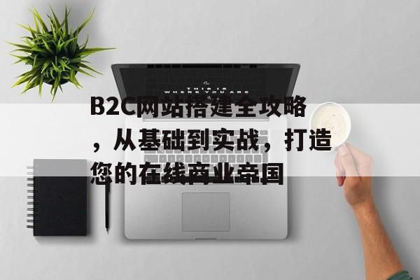 B2C网站搭建全攻略,从基础到实战,打造您的在线商业帝国 B2C网站搭建全攻略,从基础到实战,打造您的在线商业帝国