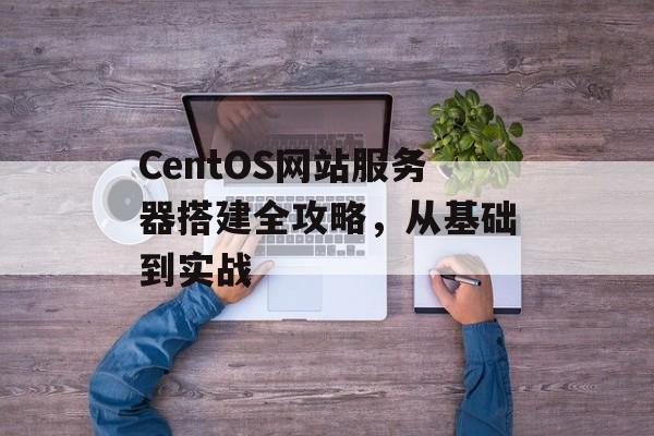 CentOS网站服务器搭建全攻略,从基础到实战 CentOS网站服务器搭建全攻略,从基础到实战