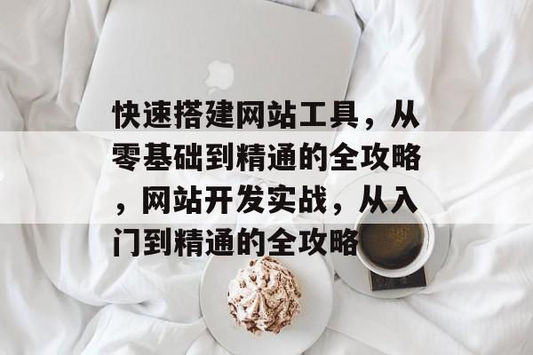 快速搭建网站工具,从零基础到精通的全攻略,网站开发实战,从入门到精通的全攻略 快速搭建网站工具,从零基础到精通的全攻略,网站开发实战,从入门到精通的全攻略