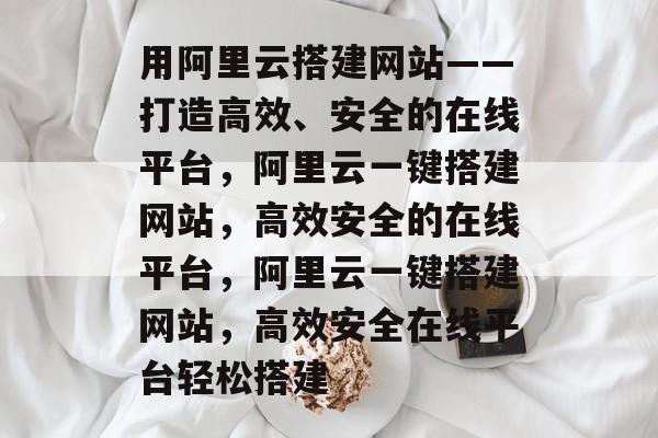 用阿里云搭建网站——打造高效、安全的在线平台,阿里云一键搭建网站,高效安全的在线平台,阿里云一键搭建网站,高效安全在线平台轻松搭建 用阿里云搭建网站——打造高效、安全的在线平台,阿里云一键搭建网站,高效安全的在线平台,阿里云一键搭建网站,高效安全在线平台轻松搭建