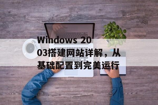 Windows 2003搭建网站详解,从基础配置到完美运行 Windows 2003搭建网站详解,从基础配置到完美运行