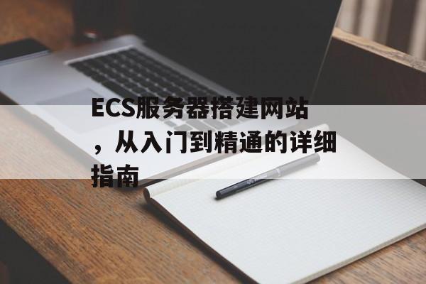 ECS服务器搭建网站,从入门到精通的详细指南 ECS服务器搭建网站,从入门到精通的详细指南