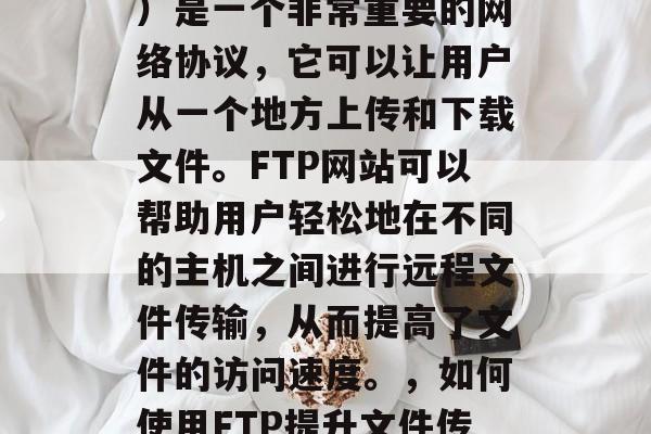 FTP(文件传输协议)是一个非常重要的网络协议,它可以让用户从一个地方上传和下载文件。FTP网站可以帮助用户轻松地在不同的主机之间进行远程文件传输,从而提高了文件的访问速度。,如何使用FTP提升文件传输速度? FTP(文件传输协议)是一个非常重要的网络协议,它可以让用户从一个地方上传和下载文件。FTP网站可以帮助用户轻松地在不同的主机之间进行远程文件传输,从而提高了文件的访问速度。,如何使用FTP提升文件传输速度?