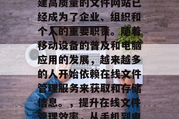在现代互联网时代,构建高质量的文件网站已经成为了企业、组织和个人的重要职责。随着移动设备的普及和电脑应用的发展,越来越多的人开始依赖在线文件管理服务来获取和存储信息。,提升在线文件管理效率,从手机到电脑一站式解决方案 在现代互联网时代,构建高质量的文件网站已经成为了企业、组织和个人的重要职责。随着移动设备的普及和电脑应用的发展,越来越多的人开始依赖在线文件管理服务来获取和存储信息。,提升在线文件管理效率,从手机到电脑一站式解决方案