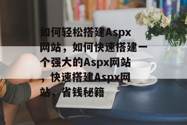 如何轻松搭建Aspx网站,如何快速搭建一个强大的Aspx网站,快速搭建Aspx网站,省钱秘籍 如何轻松搭建Aspx网站,如何快速搭建一个强大的Aspx网站,快速搭建Aspx网站,省钱秘籍