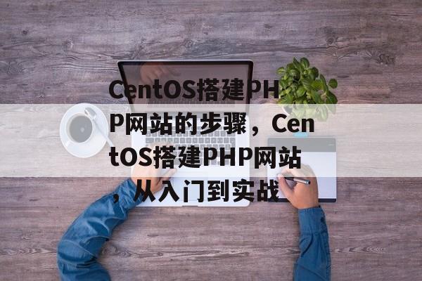 CentOS搭建PHP网站的步骤,CentOS搭建PHP网站,从入门到实战 CentOS搭建PHP网站的步骤,CentOS搭建PHP网站,从入门到实战