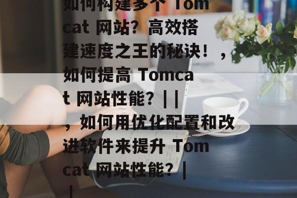 如何构建多个 Tomcat 网站？高效搭建速度之王的秘诀！，如何提高 Tomcat 网站性能？| |，如何用优化配置和改进软件来提升 Tomcat 网站性能？| |