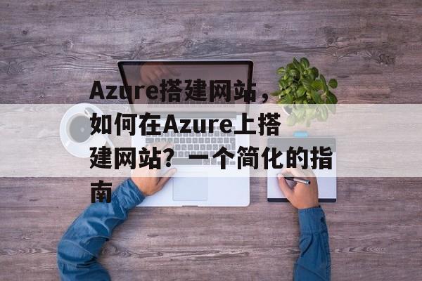 Azure搭建网站，如何在Azure上搭建网站？一个简化的指南