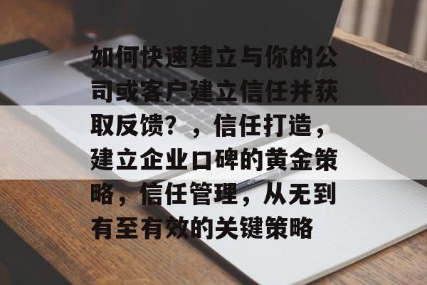 如何快速建立与你的公司或客户建立信任并获取反馈？，信任打造，建立企业口碑的黄金策略，信任管理，从无到有至有效的关键策略