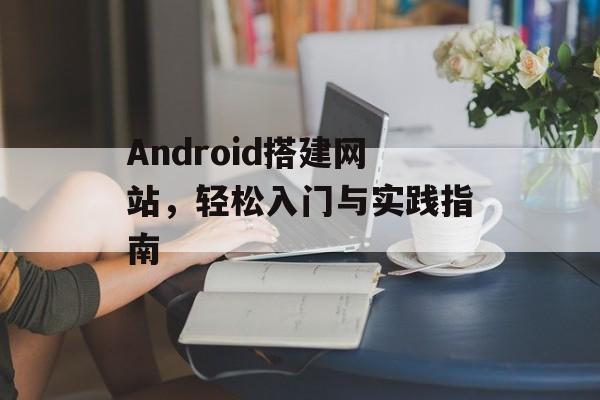 Android搭建网站,轻松入门与实践指南 Android搭建网站,轻松入门与实践指南