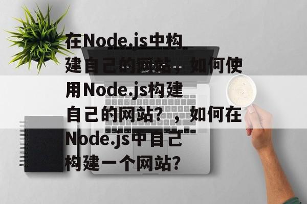 在Node.js中构建自己的网站,如何使用Node.js构建自己的网站?,如何在Node.js中自己构建一个网站? 在Node.js中构建自己的网站,如何使用Node.js构建自己的网站?,如何在Node.js中自己构建一个网站?