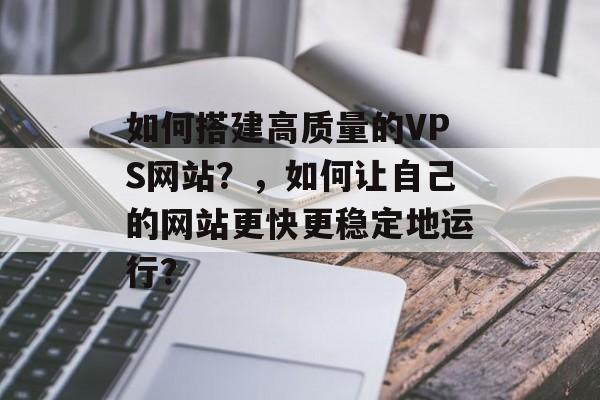 如何搭建高质量的VPS网站？，如何让自己的网站更快更稳定地运行？