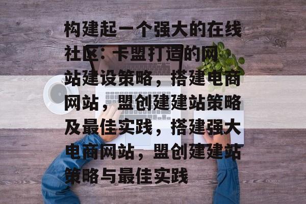 构建起一个强大的在线社区: 卡盟打造的网站建设策略,搭建电商网站,盟创建建站策略及最佳实践,搭建强大电商网站,盟创建建站策略与最佳实践 构建起一个强大的在线社区: 卡盟打造的网站建设策略,搭建电商网站,盟创建建站策略及最佳实践,搭建强大电商网站,盟创建建站策略与最佳实践