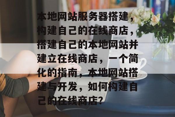 本地网站服务器搭建,构建自己的在线商店,搭建自己的本地网站并建立在线商店,一个简化的指南,本地网站搭建与开发,如何构建自己的在线商店? 本地网站服务器搭建,构建自己的在线商店,搭建自己的本地网站并建立在线商店,一个简化的指南,本地网站搭建与开发,如何构建自己的在线商店?