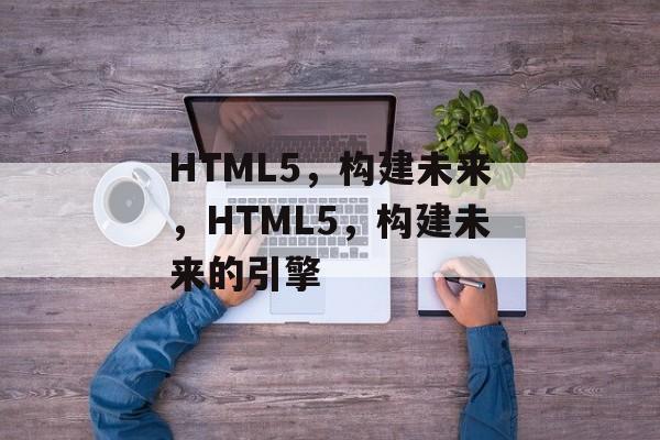 HTML5,构建未来,HTML5,构建未来的引擎 HTML5,构建未来,HTML5,构建未来的引擎