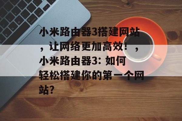 小米路由器3搭建网站,让网络更加高效!,小米路由器3: 如何轻松搭建你的第一个网站? 小米路由器3搭建网站,让网络更加高效!,小米路由器3: 如何轻松搭建你的第一个网站?