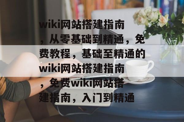 wiki网站搭建指南,从零基础到精通,免费教程,基础至精通的wiki网站搭建指南,免费wiki网站搭建指南,入门到精通 wiki网站搭建指南,从零基础到精通,免费教程,基础至精通的wiki网站搭建指南,免费wiki网站搭建指南,入门到精通