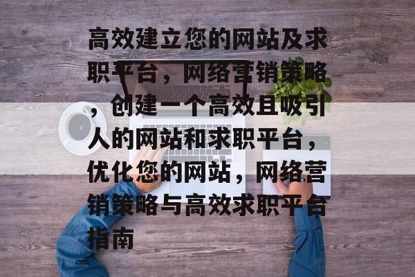 高效建立您的网站及求职平台,网络营销策略,创建一个高效且吸引人的网站和求职平台,优化您的网站,网络营销策略与高效求职平台指南 高效建立您的网站及求职平台,网络营销策略,创建一个高效且吸引人的网站和求职平台,优化您的网站,网络营销策略与高效求职平台指南