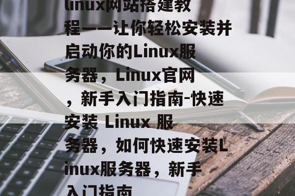 linux网站搭建教程——让你轻松安装并启动你的Linux服务器,Linux官网,新手入门指南-快速安装 Linux 服务器,如何快速安装Linux服务器,新手入门指南 linux网站搭建教程——让你轻松安装并启动你的Linux服务器,Linux官网,新手入门指南-快速安装 Linux 服务器,如何快速安装Linux服务器,新手入门指南
