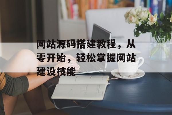 网站源码搭建教程，从零开始，轻松掌握网站建设技能