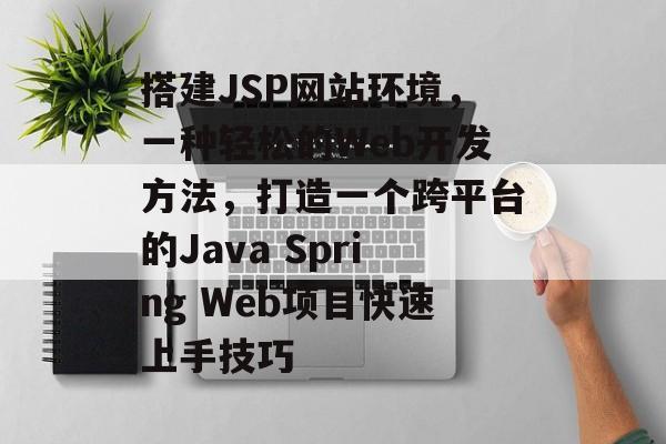 搭建JSP网站环境,一种轻松的Web开发方法,打造一个跨平台的Java Spring Web项目快速上手技巧 搭建JSP网站环境,一种轻松的Web开发方法,打造一个跨平台的Java Spring Web项目快速上手技巧