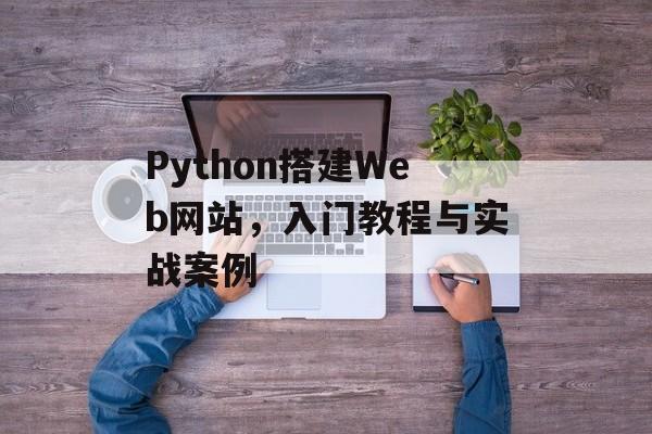 Python搭建Web网站,入门教程与实战案例 Python搭建Web网站,入门教程与实战案例