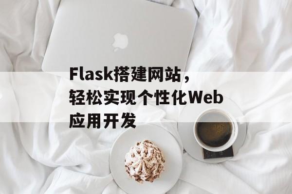 Flask搭建网站,轻松实现个性化Web应用开发 Flask搭建网站,轻松实现个性化Web应用开发