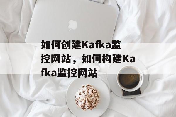 如何创建Kafka监控网站,如何构建Kafka监控网站 如何创建Kafka监控网站,如何构建Kafka监控网站