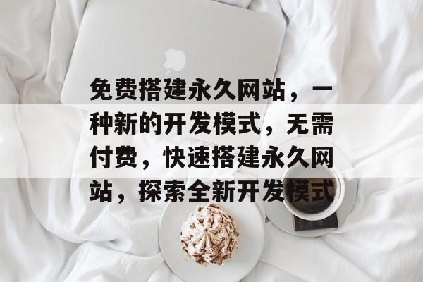 免费搭建永久网站,一种新的开发模式,无需付费,快速搭建永久网站,探索全新开发模式 免费搭建永久网站,一种新的开发模式,无需付费,快速搭建永久网站,探索全新开发模式
