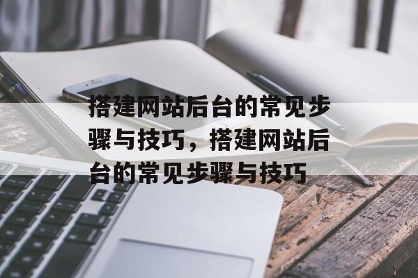 搭建网站后台的常见步骤与技巧,搭建网站后台的常见步骤与技巧 搭建网站后台的常见步骤与技巧,搭建网站后台的常见步骤与技巧