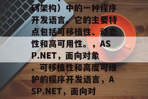 ASP.NET编程语言是asp(开放源代码架构)中的一种程序开发语言。它的主要特点包括可移植性、动态性和高可用性。,ASP.NET,面向对象、可移植性和高度可维护的程序开发语言,ASP.NET,面向对象、可移植和高度可维护的语言 ASP.NET编程语言是asp(开放源代码架构)中的一种程序开发语言。它的主要特点包括可移植性、动态性和高可用性。,ASP.NET,面向对象、可移植性和高度可维护的程序开发语言,ASP.NET,面向对象、可移植和高度可维护的语言