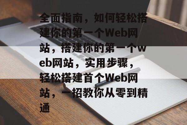全面指南,如何轻松搭建你的第一个Web网站,搭建你的第一个web网站,实用步骤,轻松搭建首个Web网站,一招教你从零到精通 全面指南,如何轻松搭建你的第一个Web网站,搭建你的第一个web网站,实用步骤,轻松搭建首个Web网站,一招教你从零到精通