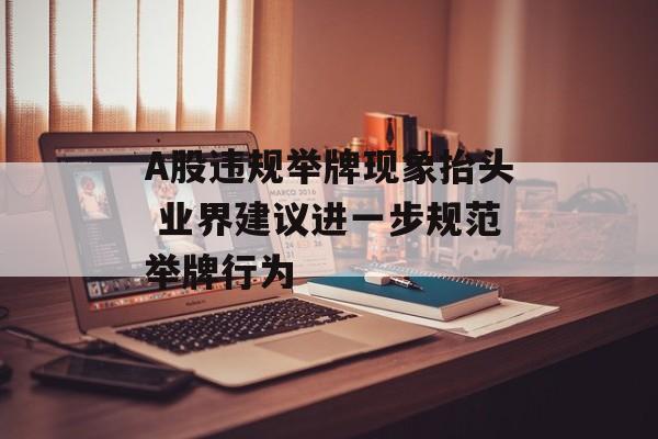 A股违规举牌现象抬头 业界建议进一步规范举牌行为 A股违规举牌现象抬头 业界建议进一步规范举牌行为