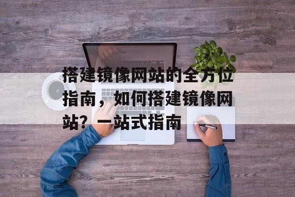 搭建镜像网站的全方位指南,如何搭建镜像网站?一站式指南 搭建镜像网站的全方位指南,如何搭建镜像网站?一站式指南