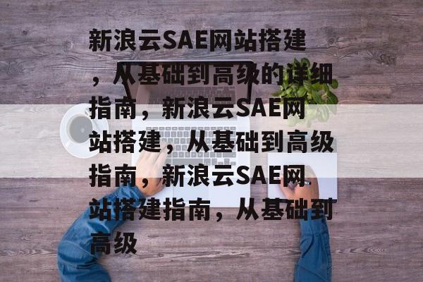 新浪云SAE网站搭建，从基础到高级的详细指南，新浪云SAE网站搭建，从基础到高级指南，新浪云SAE网站搭建指南，从基础到高级