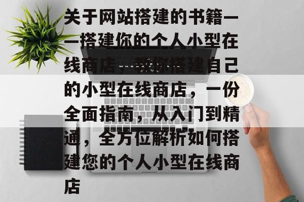 关于网站搭建的书籍——搭建你的个人小型在线商店,教你搭建自己的小型在线商店,一份全面指南,从入门到精通,全方位解析如何搭建您的个人小型在线商店 关于网站搭建的书籍——搭建你的个人小型在线商店,教你搭建自己的小型在线商店,一份全面指南,从入门到精通,全方位解析如何搭建您的个人小型在线商店