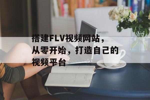 搭建FLV视频网站,从零开始,打造自己的视频平台 搭建FLV视频网站,从零开始,打造自己的视频平台