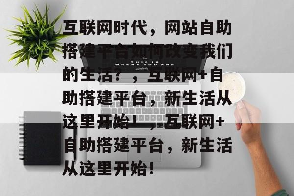 互联网时代，网站自助搭建平台如何改变我们的生活？，互联网+自助搭建平台，新生活从这里开始！，互联网+自助搭建平台，新生活从这里开始！